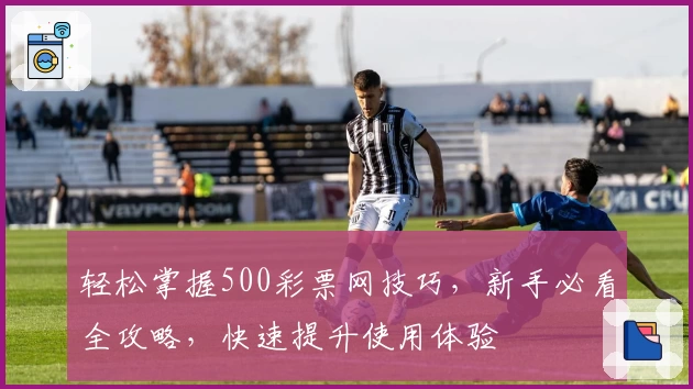 轻松掌握500彩票网技巧，新手必看全攻略，快速提升使用体验