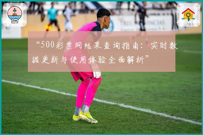 “500彩票网结果查询指南：实时数据更新与使用体验全面解析”