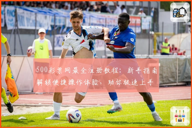 500彩票网最全注册教程:新手指南解锁便捷操作体验,助你极速上手