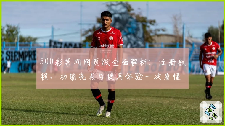 500彩票网网页版全面解析：注册教程、功能亮点与使用体验一次看懂