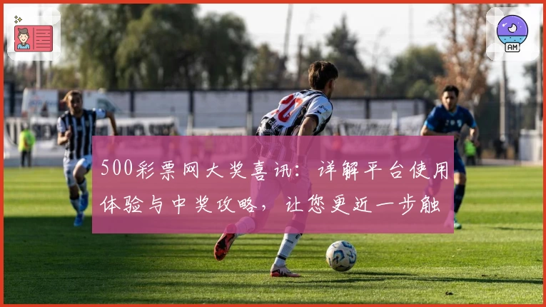 500彩票网大奖喜讯：详解平台使用体验与中奖攻略，让您更近一步触摸幸运
