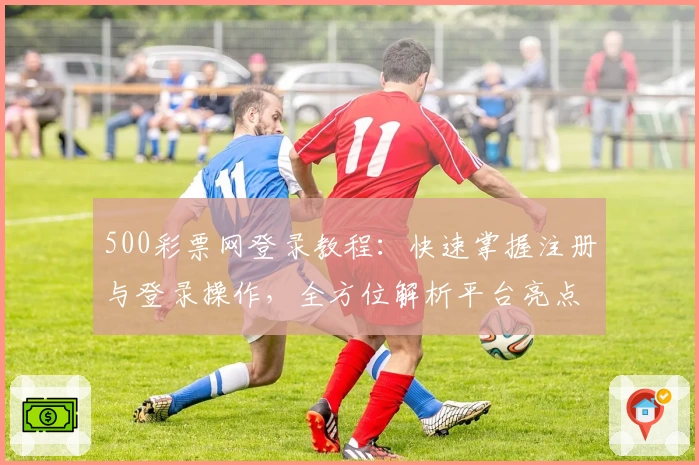 500彩票网登录教程：快速掌握注册与登录操作，全方位解析平台亮点与功能
