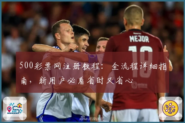 500彩票网注册教程：全流程详细指南，新用户必看省时又省心