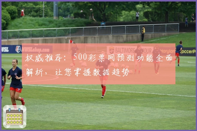 权威推荐：500彩票网预测功能全面解析，让您掌握数据趋势