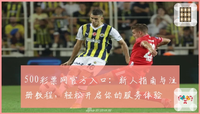 500彩票网官方入口：新人指南与注册教程，轻松开启你的服务体验