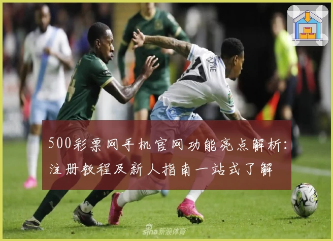 500彩票网手机官网功能亮点解析：注册教程及新人指南一站式了解