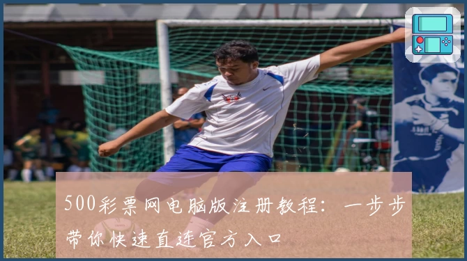 500彩票网电脑版注册教程：一步步带你快速直连官方入口