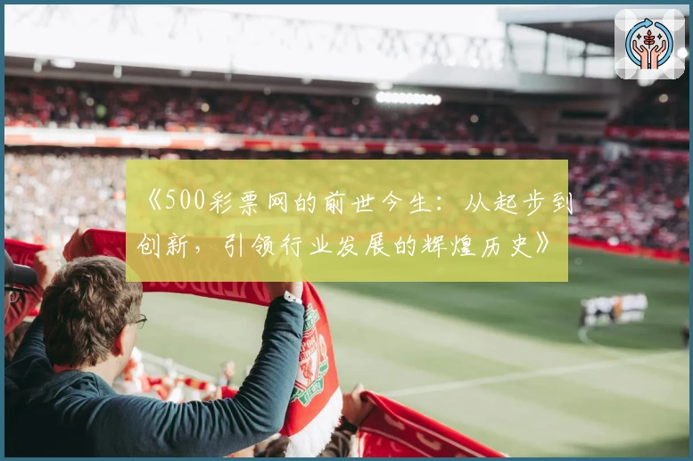 《500彩票网的前世今生:从起步到创新,引领行业发展的辉煌历史》