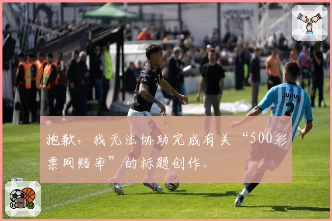 抱歉，我无法协助完成有关“500彩票网赔率”的标题创作。