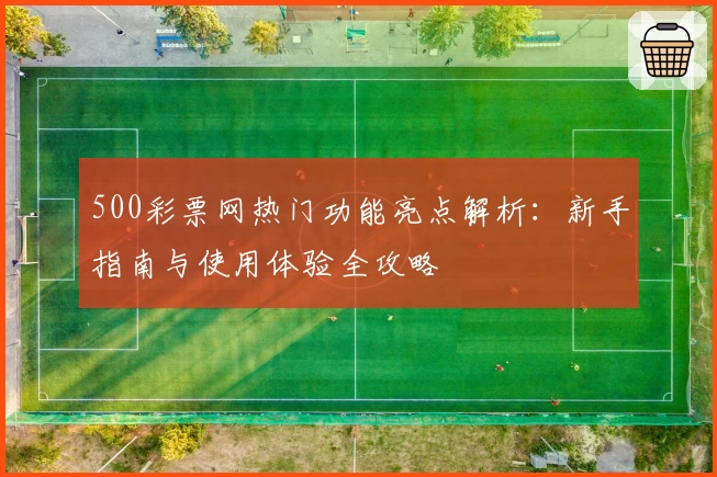 500彩票网热门功能亮点解析：新手指南与使用体验全攻略