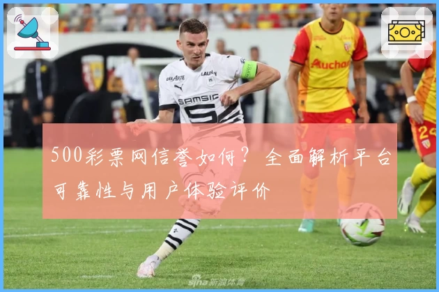 500彩票网信誉如何？全面解析平台可靠性与用户体验评价