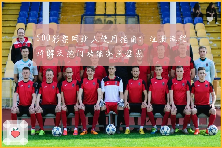 500彩票网新人使用指南：注册流程详解及热门功能亮点盘点