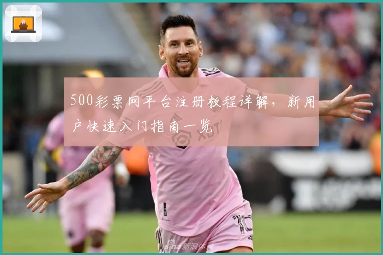 500彩票网平台注册教程详解，新用户快速入门指南一览