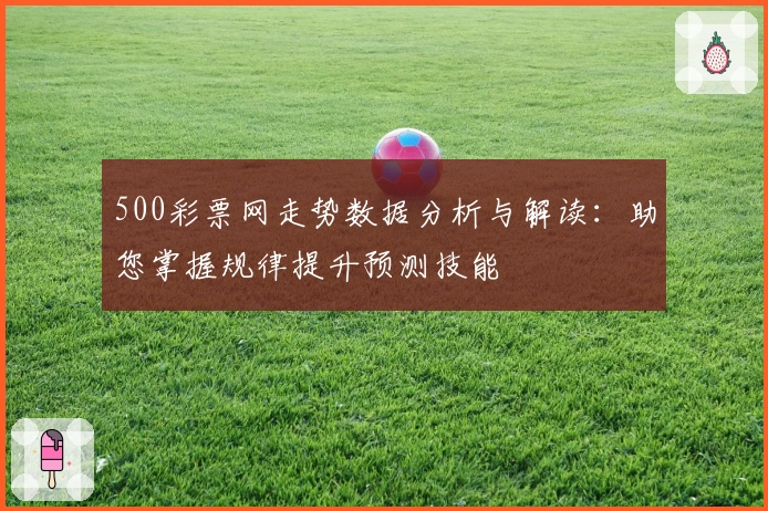 500彩票网走势数据分析与解读：助您掌握规律提升预测技能