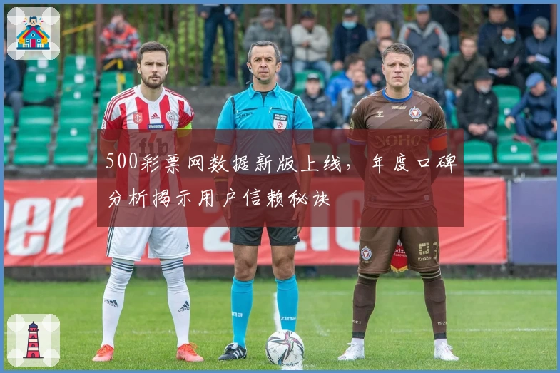 500彩票网数据新版上线，年度口碑分析揭示用户信赖秘诀