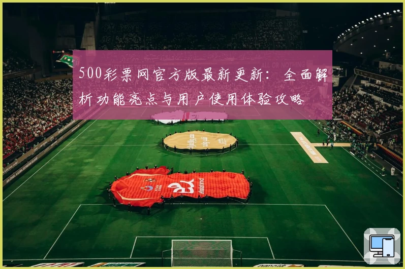500彩票网官方版最新更新：全面解析功能亮点与用户使用体验攻略