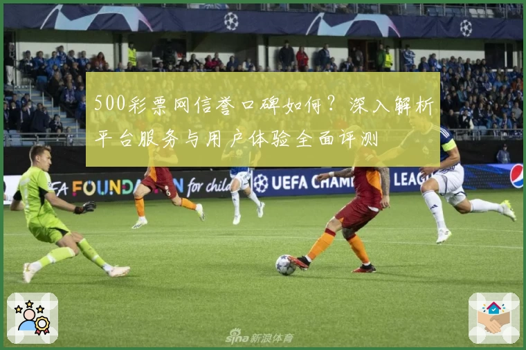 500彩票网信誉口碑如何？深入解析平台服务与用户体验全面评测