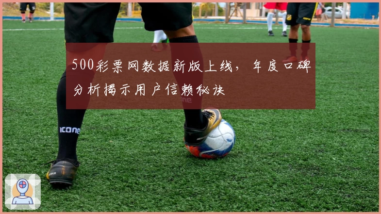 500彩票网数据新版上线，年度口碑分析揭示用户信赖秘诀