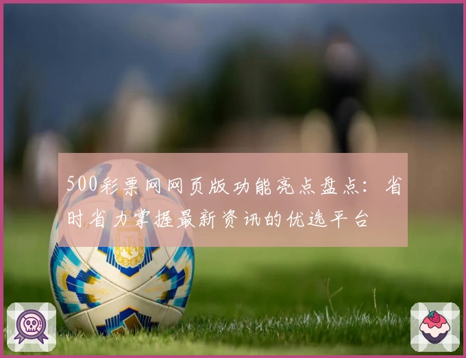 500彩票网网页版功能亮点盘点：省时省力掌握最新资讯的优选平台
