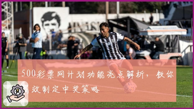 500彩票网计划功能亮点解析，教你高效制定中奖策略