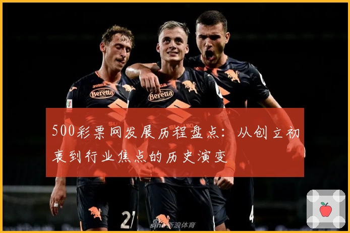 500彩票网发展历程盘点：从创立初衷到行业焦点的历史演变