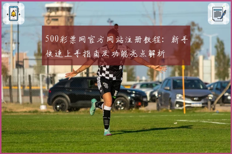 500彩票网官方网站注册教程：新手快速上手指南及功能亮点解析