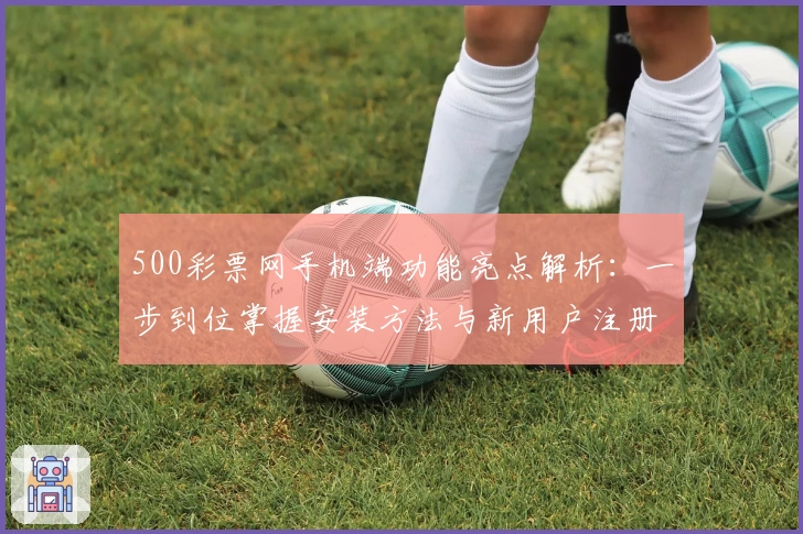 500彩票网手机端功能亮点解析：一步到位掌握安装方法与新用户注册教程