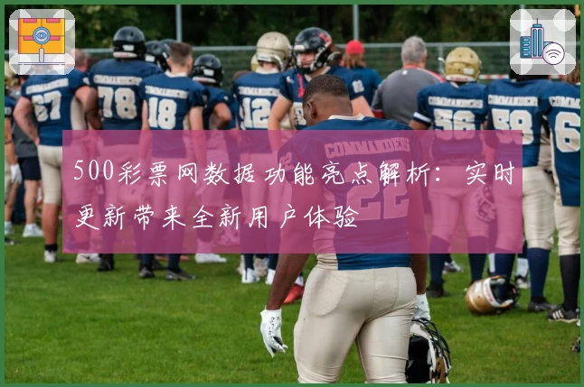 500彩票网数据功能亮点解析:实时更新带来全新用户体验