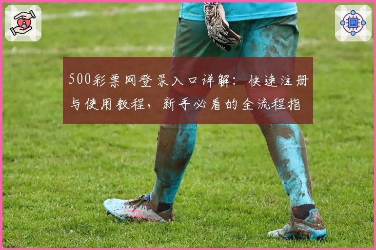 500彩票网登录入口详解：快速注册与使用教程，新手必看的全流程指南