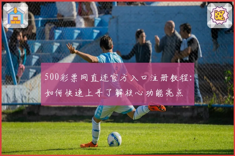 500彩票网直连官方入口注册教程：如何快速上手了解核心功能亮点
