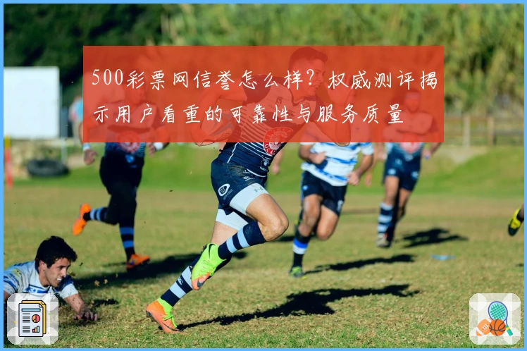 500彩票网信誉怎么样？权威测评揭示用户看重的可靠性与服务质量