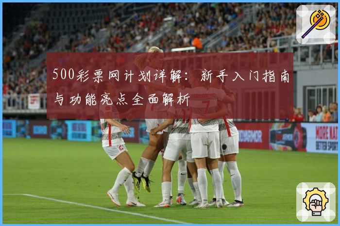 500彩票网计划详解：新手入门指南与功能亮点全面解析
