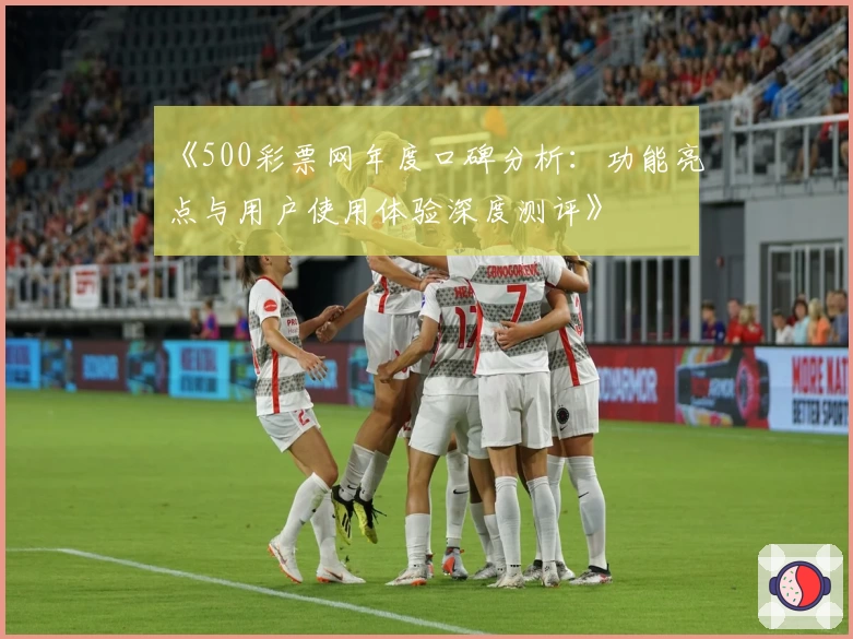 《500彩票网年度口碑分析：功能亮点与用户使用体验深度测评》