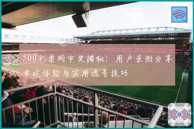 500彩票网中奖揭秘:用户亲测分享幸运体验与实用选号技巧