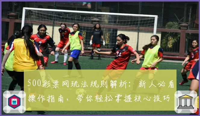 500彩票网玩法规则解析：新人必看操作指南，带你轻松掌握核心技巧