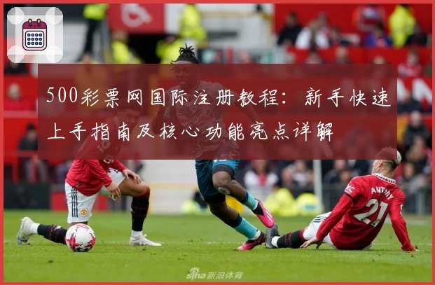 500彩票网国际注册教程：新手快速上手指南及核心功能亮点详解