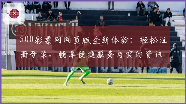 500彩票网网页版全新体验：轻松注册登录，畅享便捷服务与实时资讯