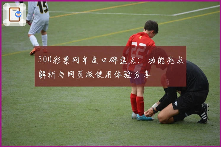 500彩票网年度口碑盘点：功能亮点解析与网页版使用体验分享