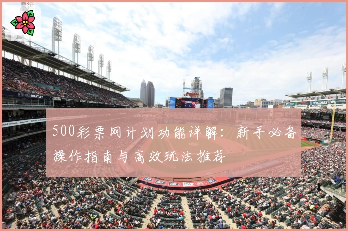 500彩票网计划功能详解：新手必备操作指南与高效玩法推荐