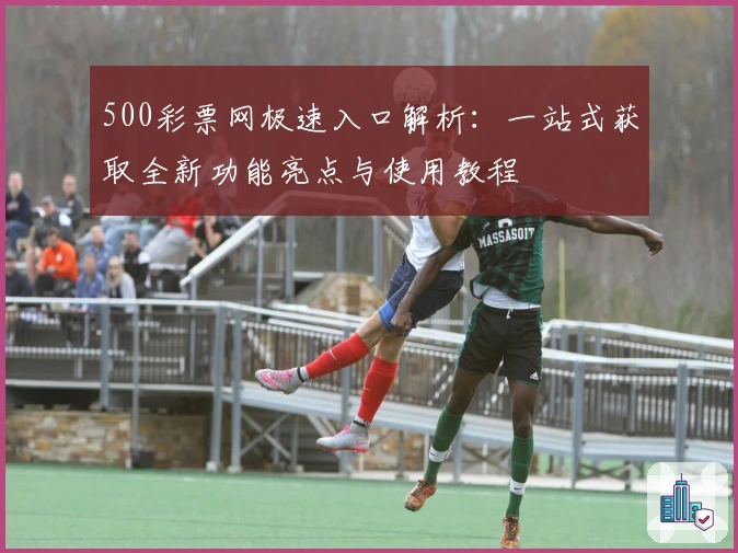 500彩票网极速入口解析:一站式获取全新功能亮点与使用教程