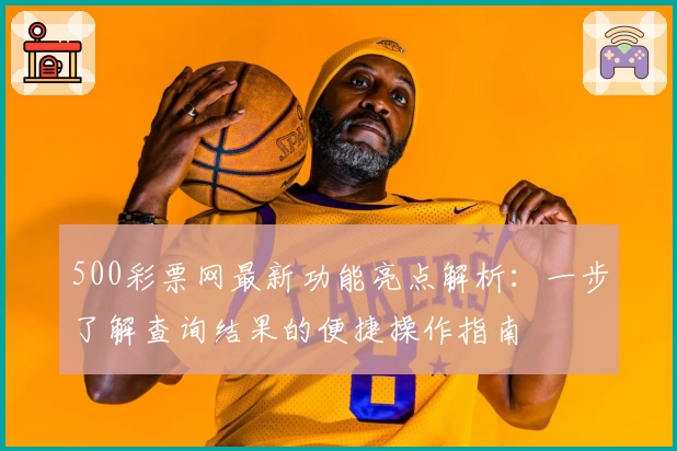 500彩票网最新功能亮点解析:一步了解查询结果的便捷操作指南