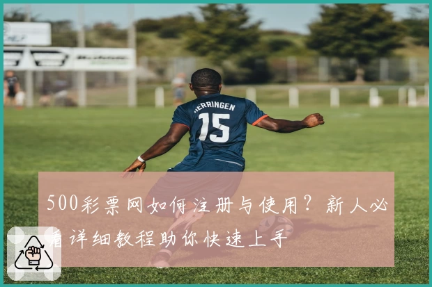 500彩票网如何注册与使用？新人必看详细教程助你快速上手