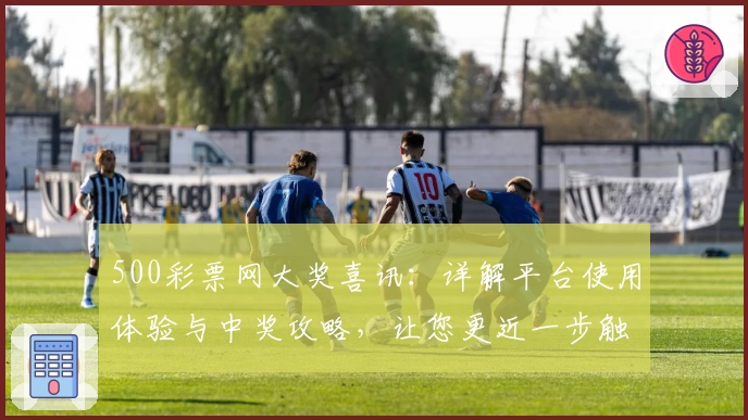 500彩票网大奖喜讯：详解平台使用体验与中奖攻略，让您更近一步触摸幸运