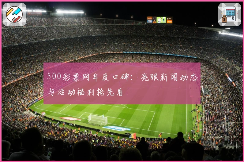 500彩票网年度口碑：亮眼新闻动态与活动福利抢先看