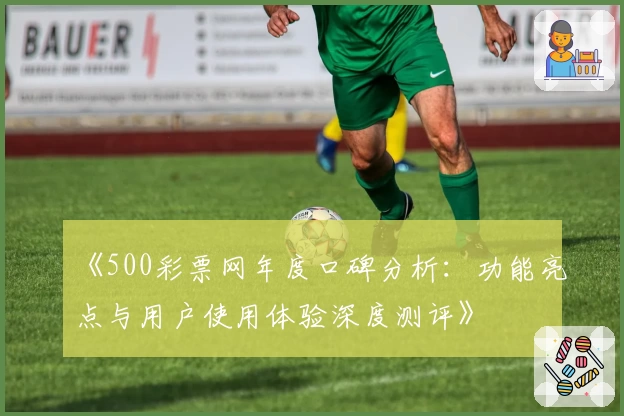 《500彩票网年度口碑分析：功能亮点与用户使用体验深度测评》