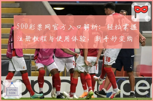500彩票网官方入口解析：轻松掌握注册教程与使用体验，新手秒变购彩达人
