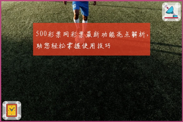 500彩票网彩票最新功能亮点解析，助您轻松掌握使用技巧