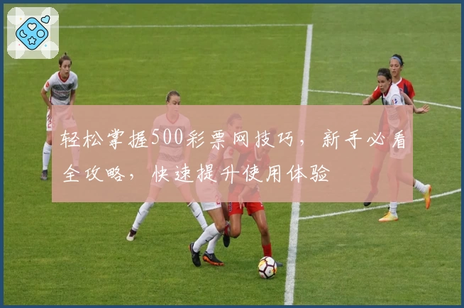 轻松掌握500彩票网技巧，新手必看全攻略，快速提升使用体验