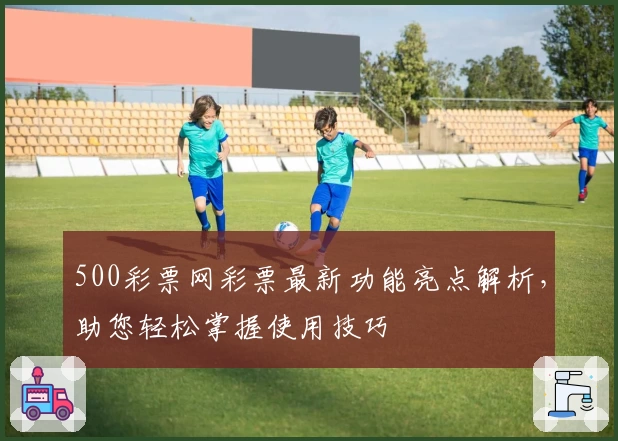 500彩票网彩票最新功能亮点解析，助您轻松掌握使用技巧