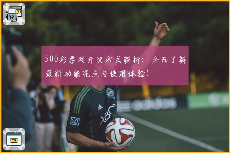 500彩票网开奖方式解析：全面了解最新功能亮点与使用体验！